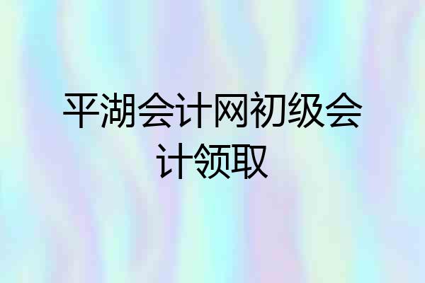 平湖会计网初级会计领取