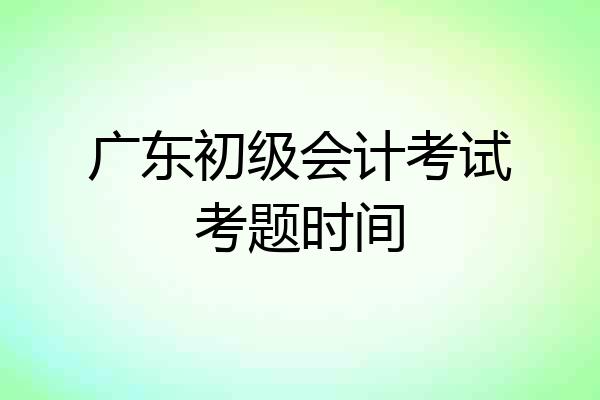 广东初级会计考试考题时间