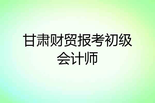 甘肃财贸报考初级会计师