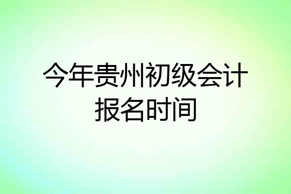 今年贵州初级会计报名时间
