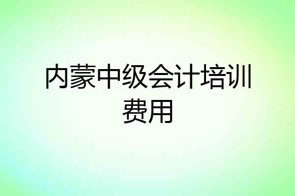 内蒙中级会计培训费用