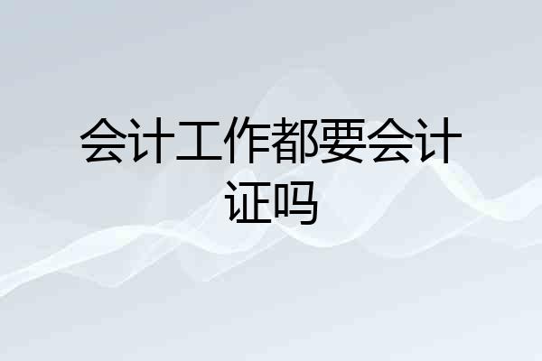 会计工作都要会计证吗