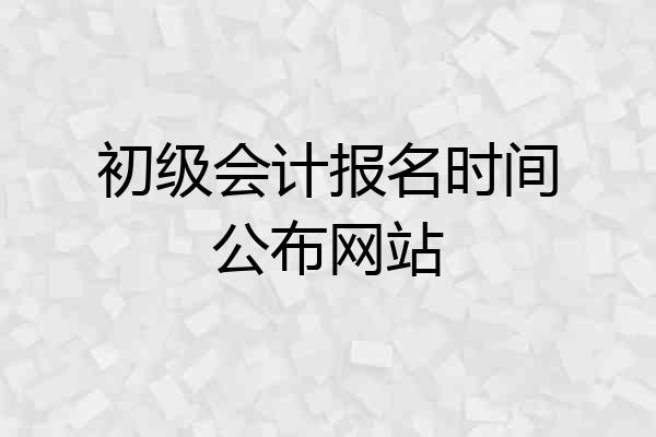 初级会计报名时间公布网站