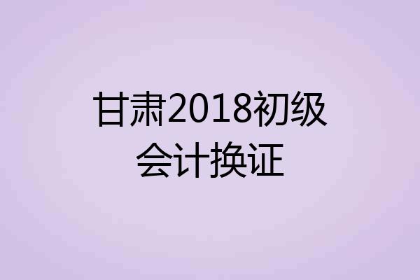 甘肃2018初级会计换证