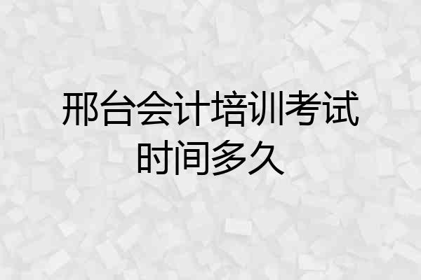 邢台会计培训考试时间多久
