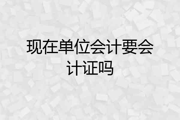 现在单位会计要会计证吗