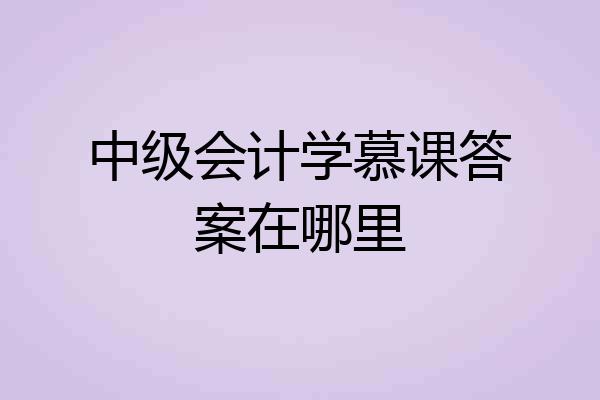 中级会计学慕课答案在哪里