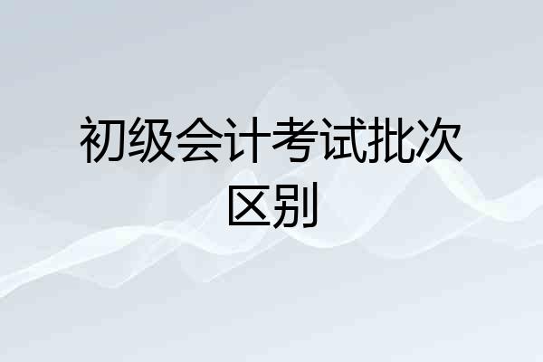 初级会计考试批次区别