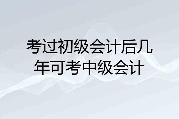 考过初级会计后几年可考中级会计