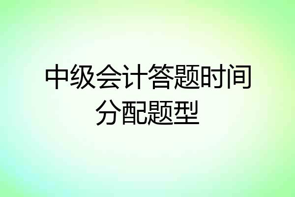中级会计答题时间分配题型
