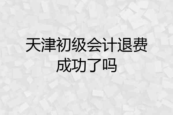 天津初级会计退费成功了吗
