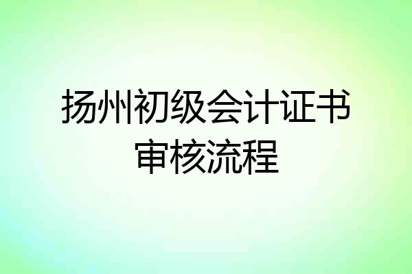 扬州初级会计证书审核流程