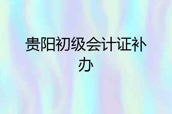 贵阳初级会计证补办