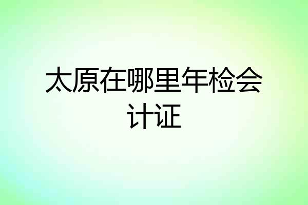 太原在哪里年检会计证