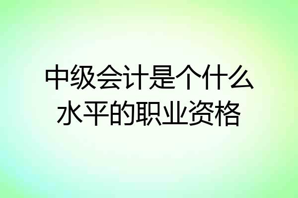 中级会计是个什么水平的职业资格