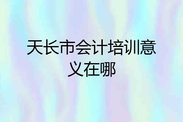 天长市会计培训意义在哪