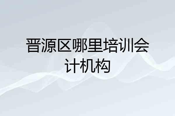 晋源区哪里培训会计机构