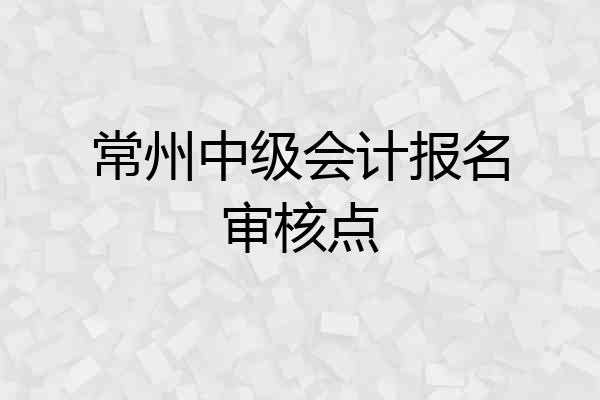常州中级会计报名审核点