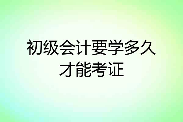 初级会计要学多久才能考证