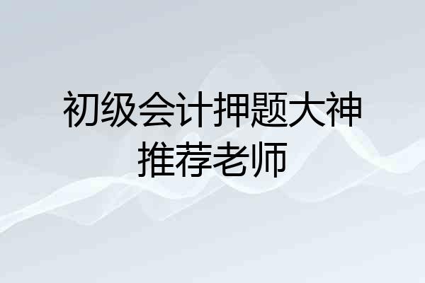 初级会计押题大神推荐老师