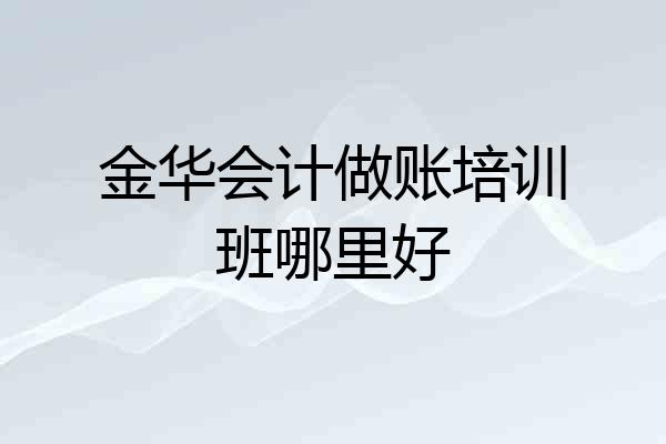 金华会计做账培训班哪里好