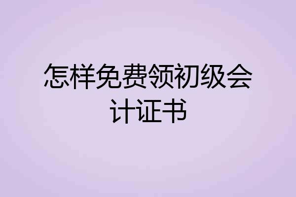 怎样免费领初级会计证书