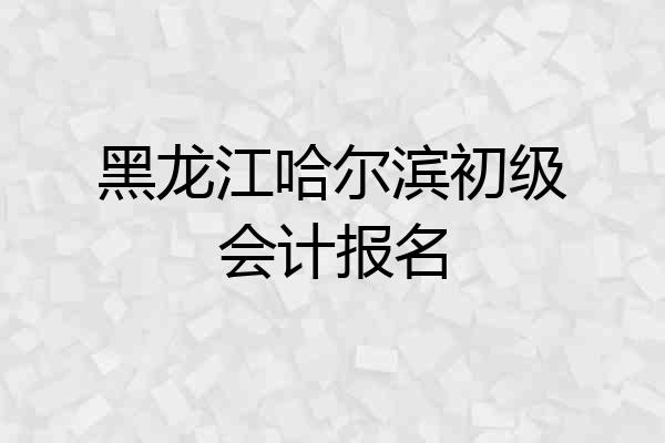 黑龙江哈尔滨初级会计报名