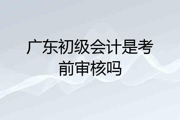 广东初级会计是考前审核吗