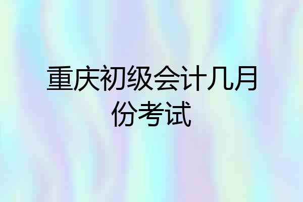 重庆初级会计几月份考试