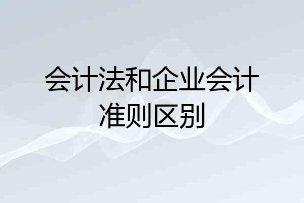 会计法和企业会计准则区别