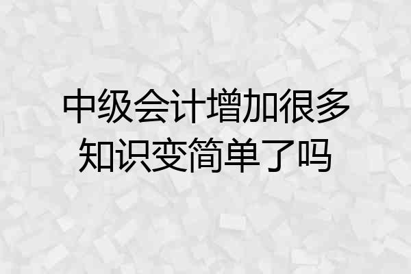 中级会计增加很多知识变简单了吗