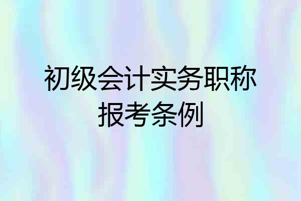 初级会计实务职称报考条例