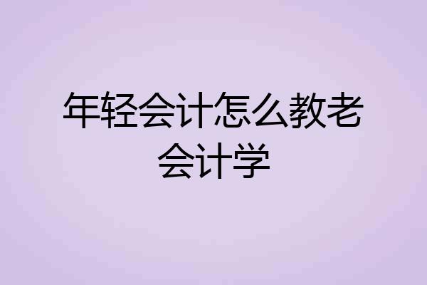 年轻会计怎么教老会计学