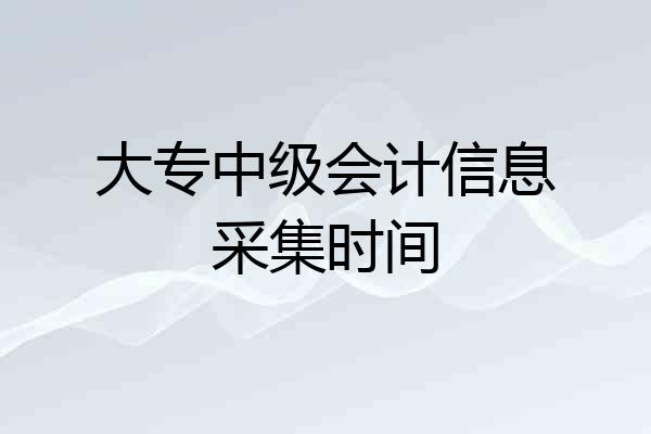 大专中级会计信息采集时间