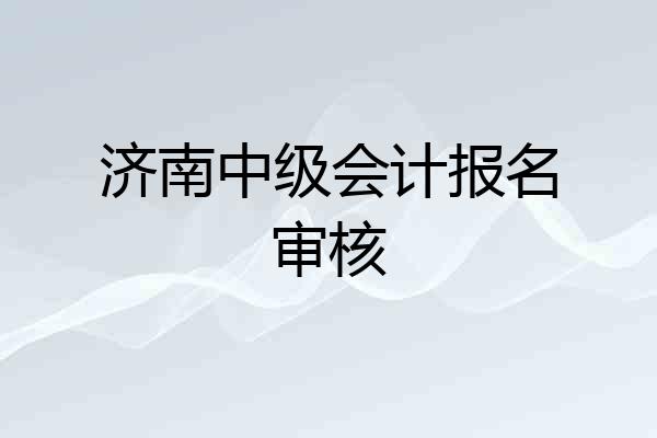 济南中级会计报名审核