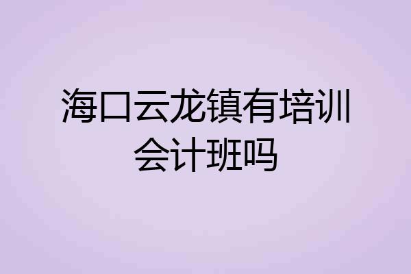 海口云龙镇有培训会计班吗