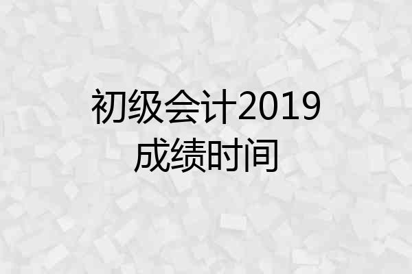 初级会计2019成绩时间
