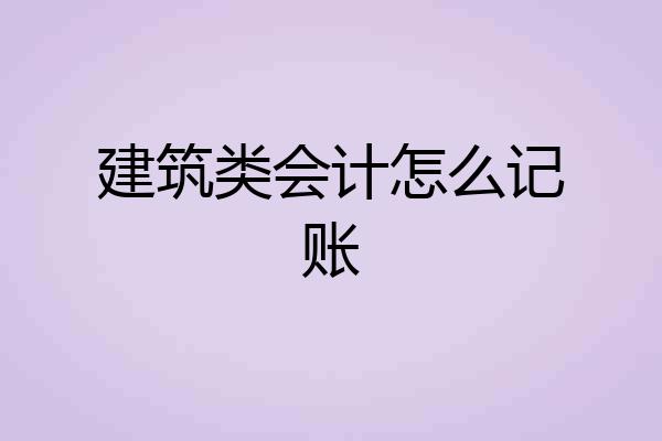 建筑类会计怎么记账
