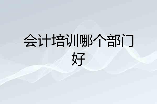 会计培训哪个部门好