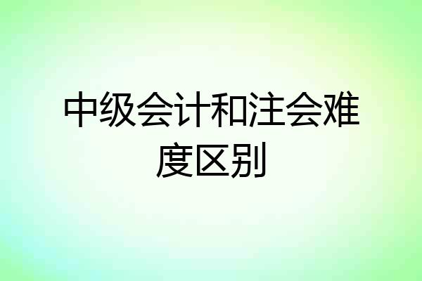 中级会计和注会难度区别