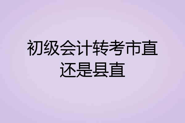 初级会计转考市直还是县直