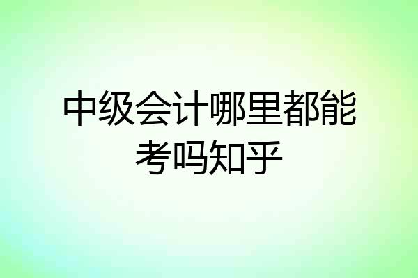 中级会计哪里都能考吗知乎