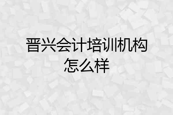 晋兴会计培训机构怎么样