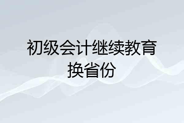 初级会计继续教育换省份