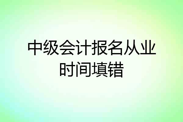 中级会计报名从业时间填错