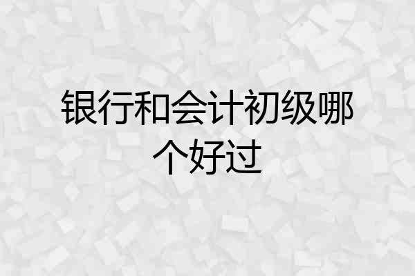 银行和会计初级哪个好过