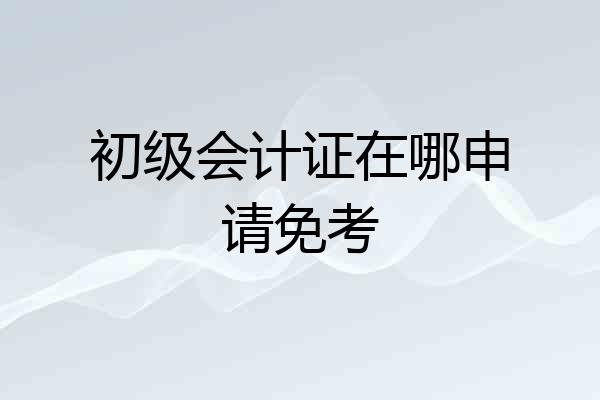 初级会计证在哪申请免考