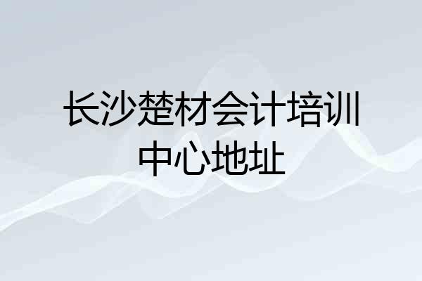 长沙楚材会计培训中心地址