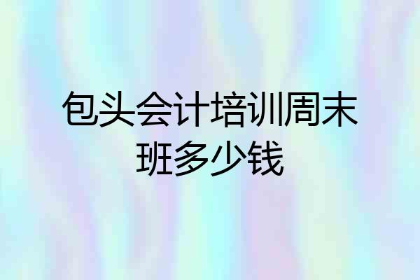 包头会计培训周末班多少钱