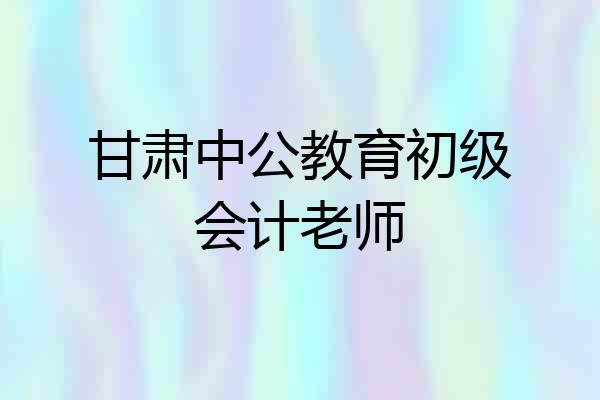 甘肃中公教育初级会计老师